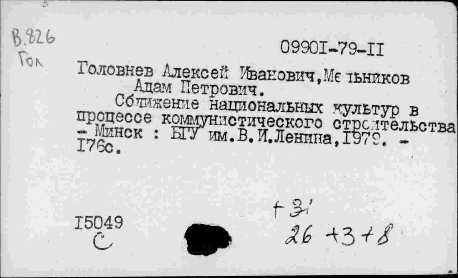 ﻿Го к
09901-79-11
Головнев /лекеей Иванович,Мельников Адам Петрович.
Сближение национальных культур в ПрМгнг«е • кЖУнлс™^еского строительства 17^НСК *	им.В.Й.Ленина, 1970. -
15049
